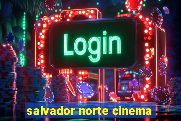 salvador norte cinema